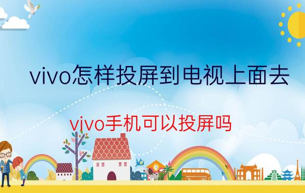 vivo怎样投屏到电视上面去 vivo手机可以投屏吗？